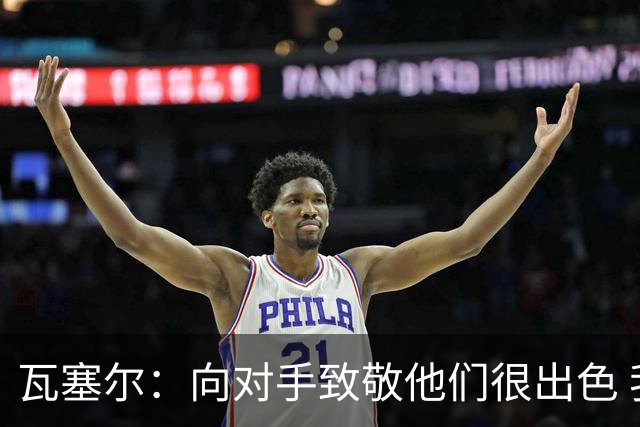 瓦塞尔：向对手致敬他们很出色 我们本季很棒打破了很多人的质疑